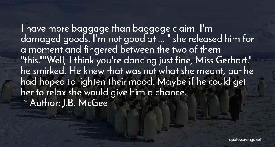 J.B. McGee Quotes: I Have More Baggage Than Baggage Claim. I'm Damaged Goods. I'm Not Good At ... She Released Him For A
