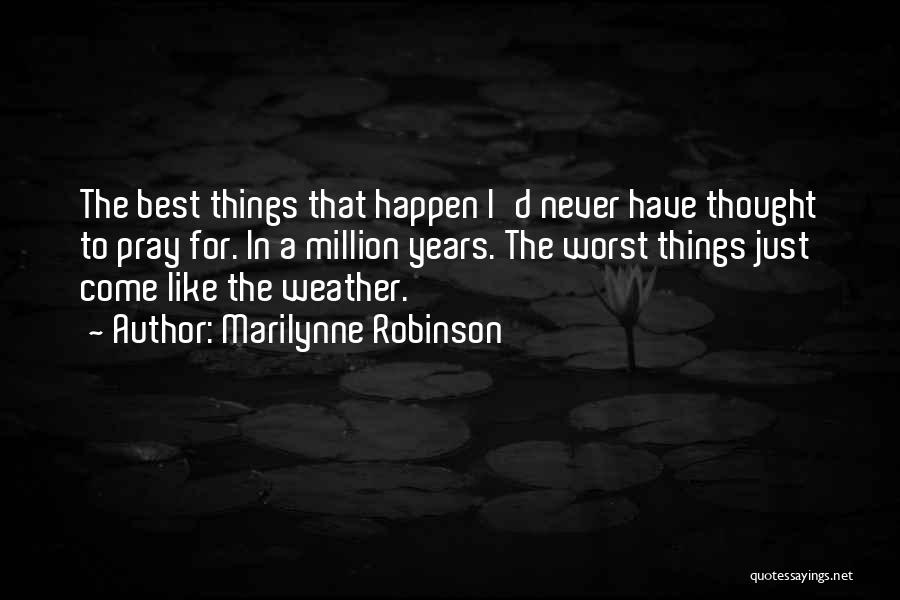 Marilynne Robinson Quotes: The Best Things That Happen I'd Never Have Thought To Pray For. In A Million Years. The Worst Things Just