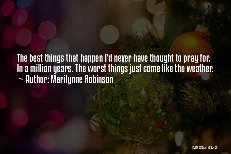 Marilynne Robinson Quotes: The Best Things That Happen I'd Never Have Thought To Pray For. In A Million Years. The Worst Things Just