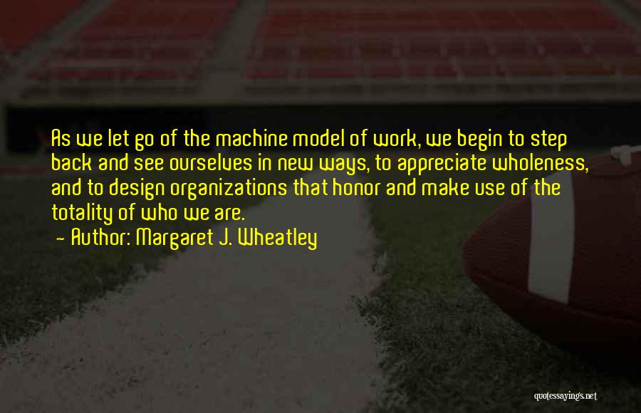 Margaret J. Wheatley Quotes: As We Let Go Of The Machine Model Of Work, We Begin To Step Back And See Ourselves In New