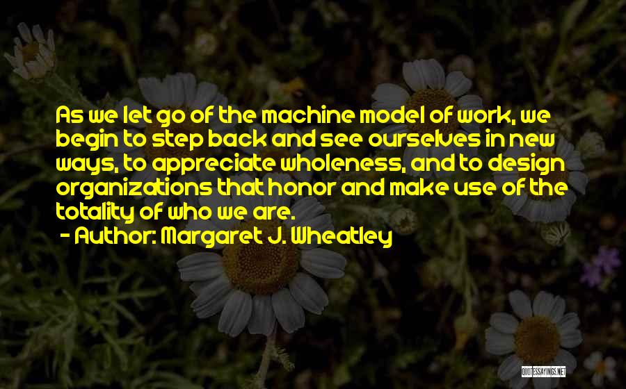 Margaret J. Wheatley Quotes: As We Let Go Of The Machine Model Of Work, We Begin To Step Back And See Ourselves In New