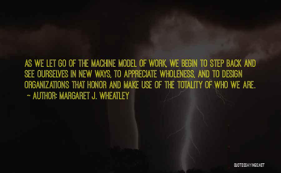 Margaret J. Wheatley Quotes: As We Let Go Of The Machine Model Of Work, We Begin To Step Back And See Ourselves In New