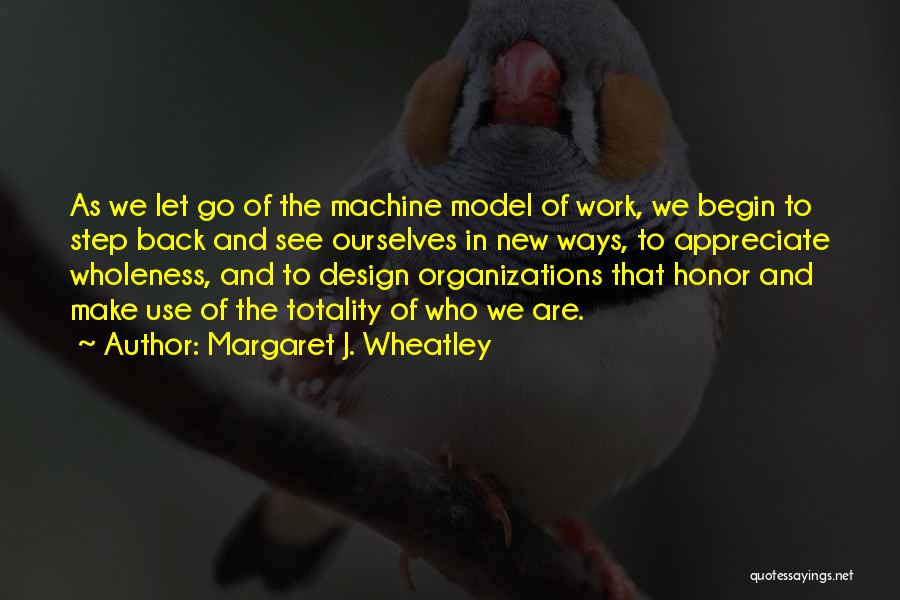 Margaret J. Wheatley Quotes: As We Let Go Of The Machine Model Of Work, We Begin To Step Back And See Ourselves In New