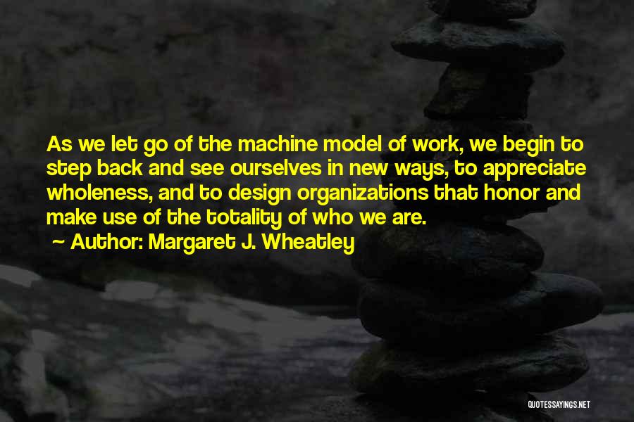 Margaret J. Wheatley Quotes: As We Let Go Of The Machine Model Of Work, We Begin To Step Back And See Ourselves In New