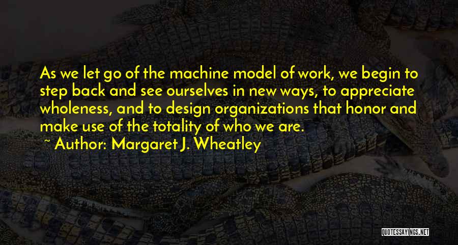 Margaret J. Wheatley Quotes: As We Let Go Of The Machine Model Of Work, We Begin To Step Back And See Ourselves In New