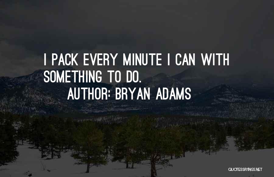 Bryan Adams Quotes: I Pack Every Minute I Can With Something To Do.