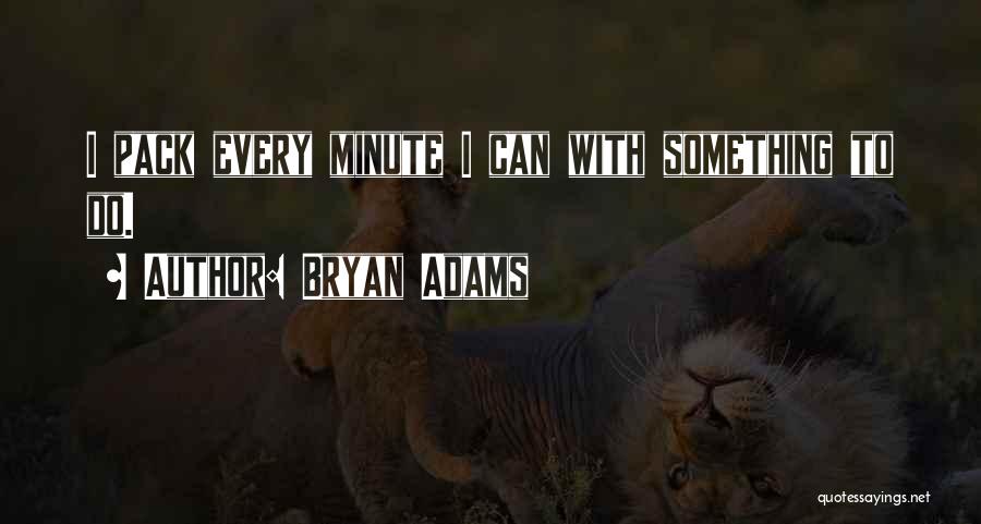 Bryan Adams Quotes: I Pack Every Minute I Can With Something To Do.