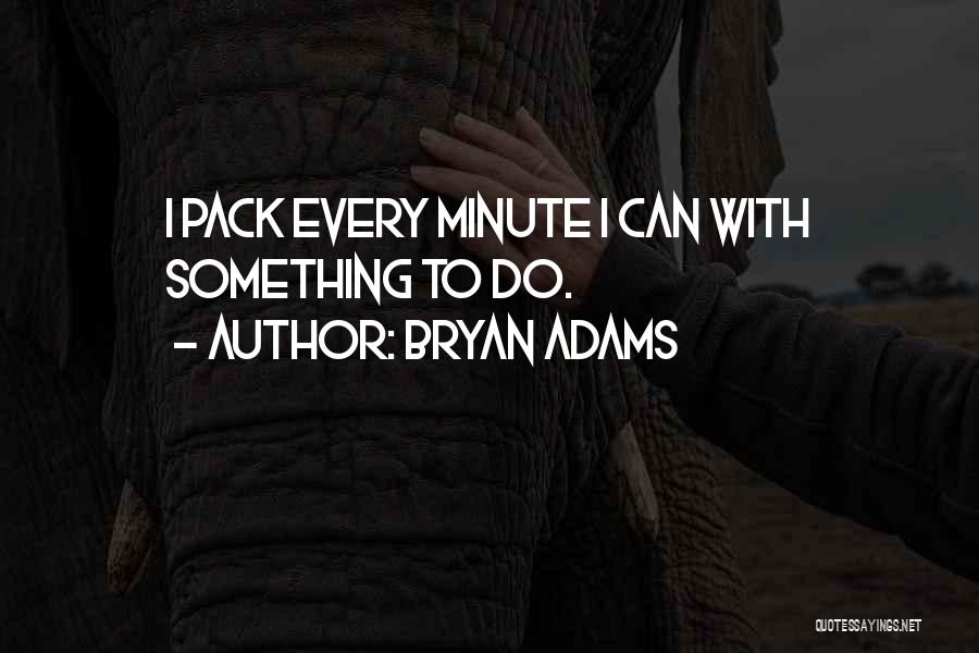 Bryan Adams Quotes: I Pack Every Minute I Can With Something To Do.