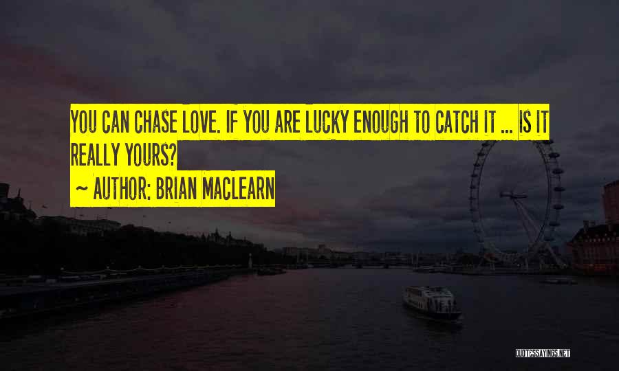 Brian MacLearn Quotes: You Can Chase Love. If You Are Lucky Enough To Catch It ... Is It Really Yours?