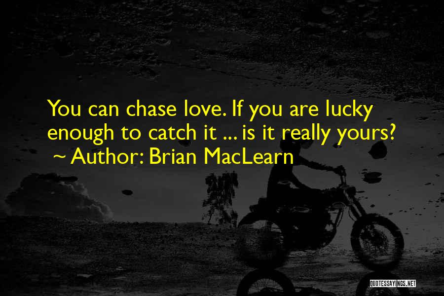 Brian MacLearn Quotes: You Can Chase Love. If You Are Lucky Enough To Catch It ... Is It Really Yours?