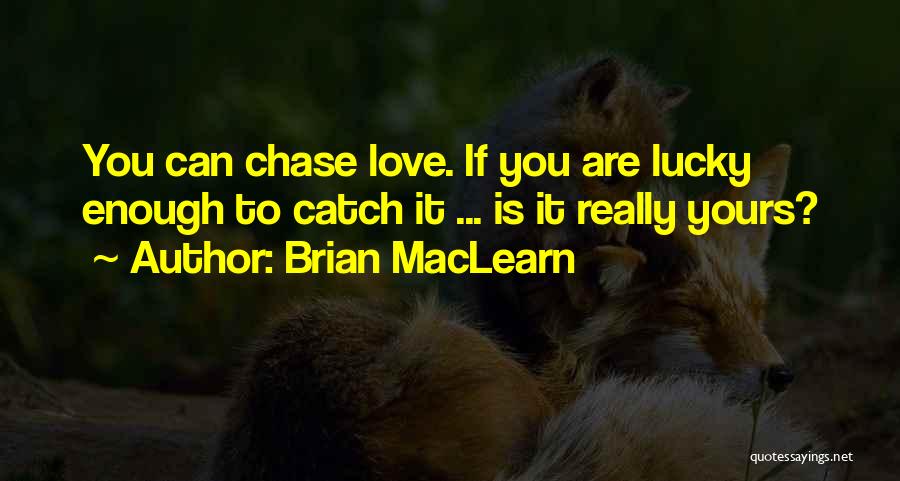 Brian MacLearn Quotes: You Can Chase Love. If You Are Lucky Enough To Catch It ... Is It Really Yours?