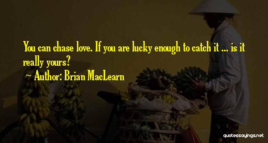 Brian MacLearn Quotes: You Can Chase Love. If You Are Lucky Enough To Catch It ... Is It Really Yours?