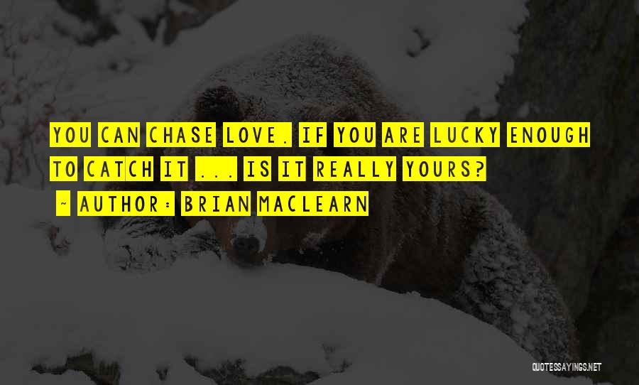 Brian MacLearn Quotes: You Can Chase Love. If You Are Lucky Enough To Catch It ... Is It Really Yours?