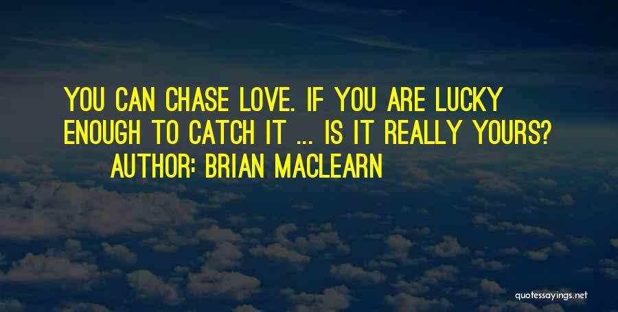 Brian MacLearn Quotes: You Can Chase Love. If You Are Lucky Enough To Catch It ... Is It Really Yours?