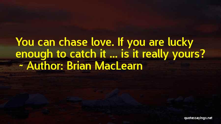 Brian MacLearn Quotes: You Can Chase Love. If You Are Lucky Enough To Catch It ... Is It Really Yours?
