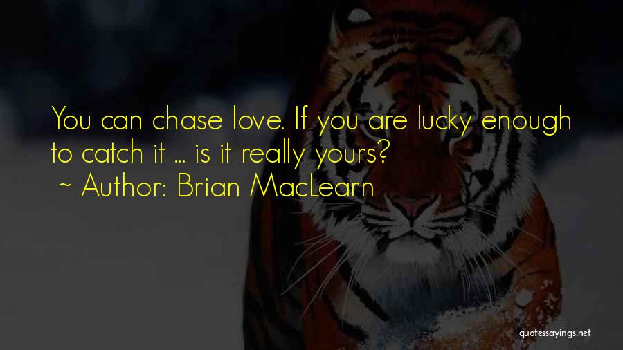 Brian MacLearn Quotes: You Can Chase Love. If You Are Lucky Enough To Catch It ... Is It Really Yours?