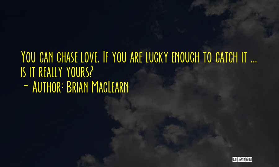 Brian MacLearn Quotes: You Can Chase Love. If You Are Lucky Enough To Catch It ... Is It Really Yours?