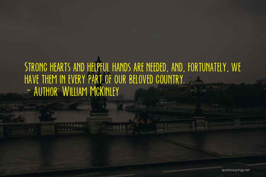 William McKinley Quotes: Strong Hearts And Helpful Hands Are Needed, And, Fortunately, We Have Them In Every Part Of Our Beloved Country.