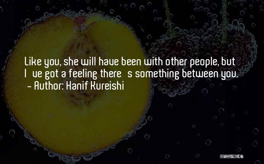 Hanif Kureishi Quotes: Like You, She Will Have Been With Other People, But I've Got A Feeling There's Something Between You.