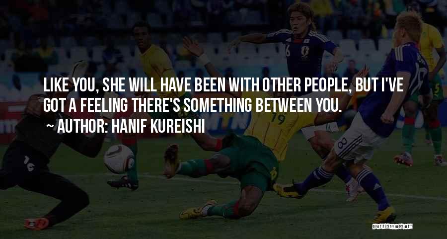 Hanif Kureishi Quotes: Like You, She Will Have Been With Other People, But I've Got A Feeling There's Something Between You.