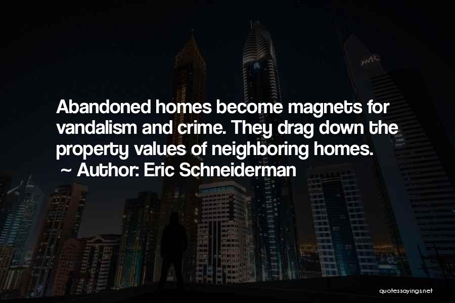 Eric Schneiderman Quotes: Abandoned Homes Become Magnets For Vandalism And Crime. They Drag Down The Property Values Of Neighboring Homes.