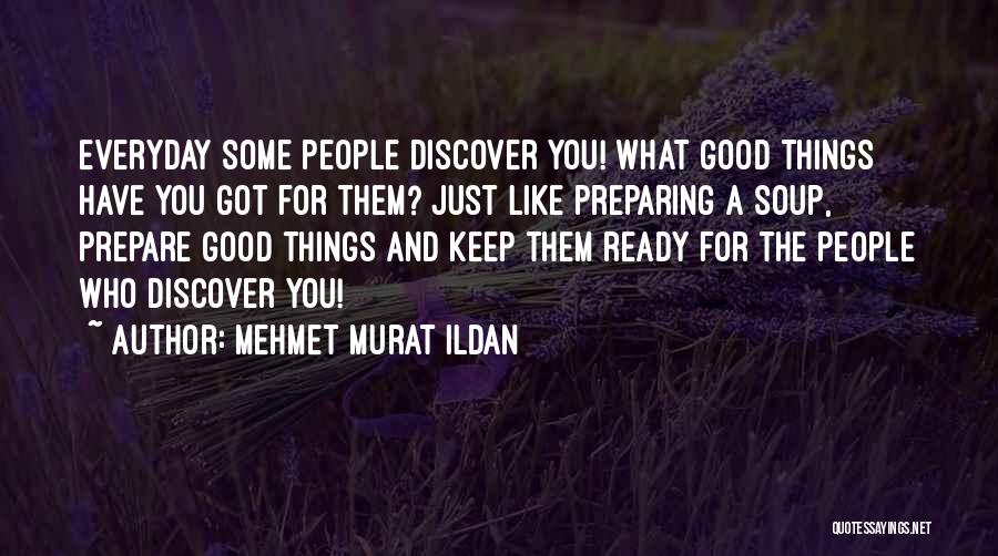 Mehmet Murat Ildan Quotes: Everyday Some People Discover You! What Good Things Have You Got For Them? Just Like Preparing A Soup, Prepare Good