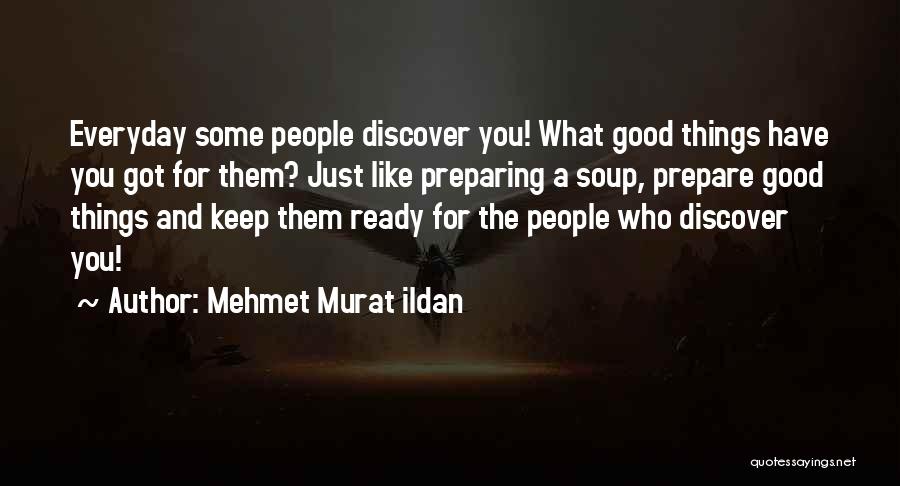 Mehmet Murat Ildan Quotes: Everyday Some People Discover You! What Good Things Have You Got For Them? Just Like Preparing A Soup, Prepare Good