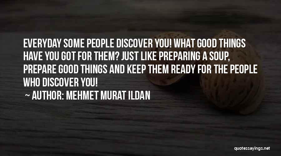 Mehmet Murat Ildan Quotes: Everyday Some People Discover You! What Good Things Have You Got For Them? Just Like Preparing A Soup, Prepare Good