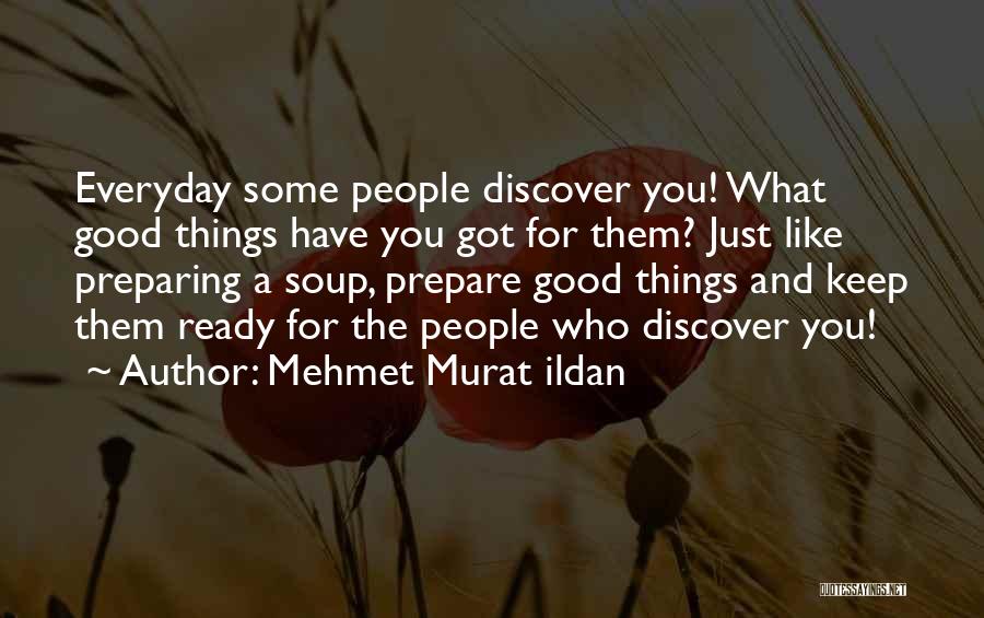 Mehmet Murat Ildan Quotes: Everyday Some People Discover You! What Good Things Have You Got For Them? Just Like Preparing A Soup, Prepare Good