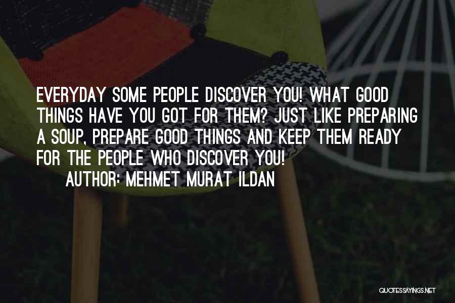 Mehmet Murat Ildan Quotes: Everyday Some People Discover You! What Good Things Have You Got For Them? Just Like Preparing A Soup, Prepare Good