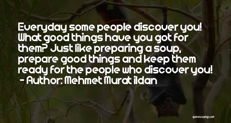 Mehmet Murat Ildan Quotes: Everyday Some People Discover You! What Good Things Have You Got For Them? Just Like Preparing A Soup, Prepare Good