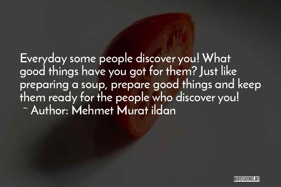 Mehmet Murat Ildan Quotes: Everyday Some People Discover You! What Good Things Have You Got For Them? Just Like Preparing A Soup, Prepare Good