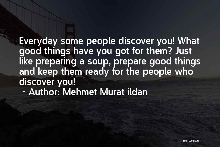 Mehmet Murat Ildan Quotes: Everyday Some People Discover You! What Good Things Have You Got For Them? Just Like Preparing A Soup, Prepare Good