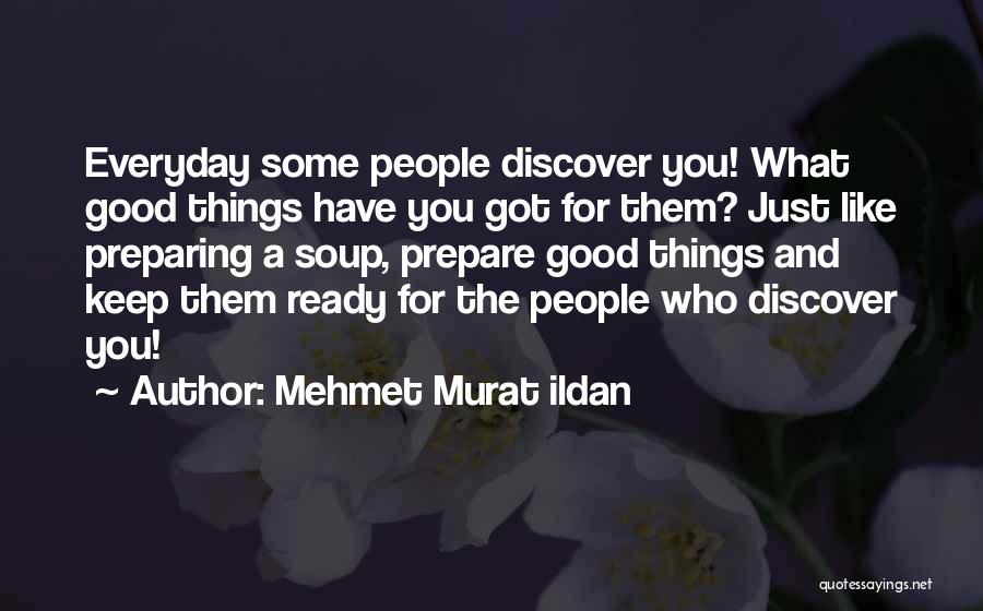 Mehmet Murat Ildan Quotes: Everyday Some People Discover You! What Good Things Have You Got For Them? Just Like Preparing A Soup, Prepare Good