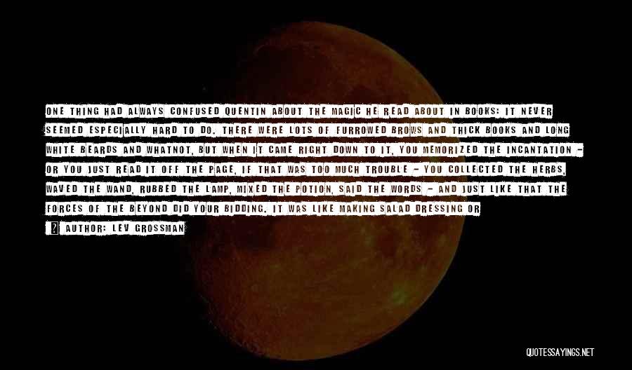 Lev Grossman Quotes: One Thing Had Always Confused Quentin About The Magic He Read About In Books: It Never Seemed Especially Hard To