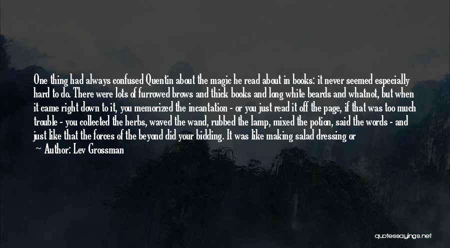 Lev Grossman Quotes: One Thing Had Always Confused Quentin About The Magic He Read About In Books: It Never Seemed Especially Hard To