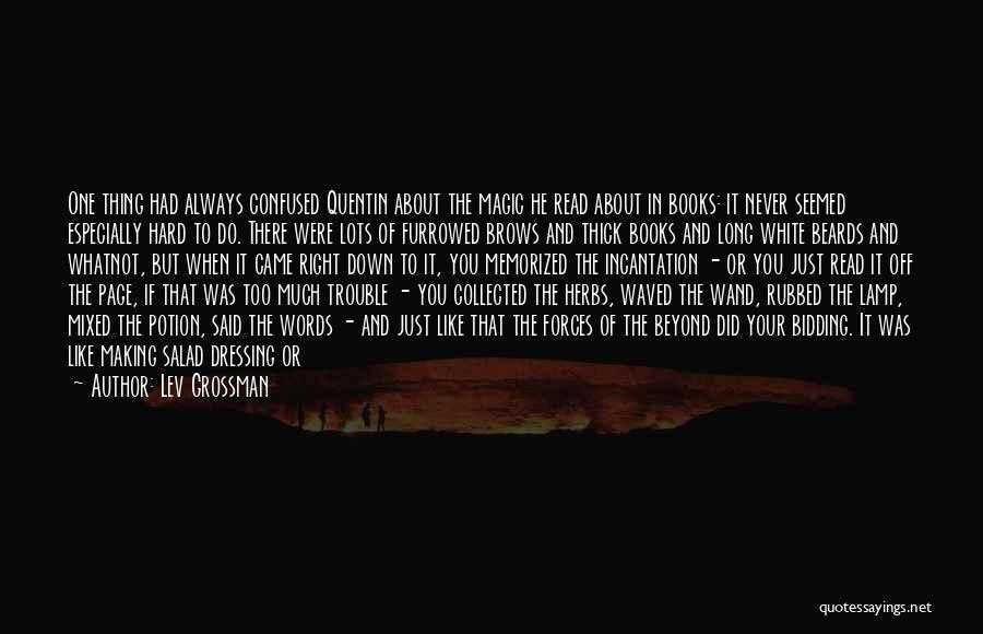 Lev Grossman Quotes: One Thing Had Always Confused Quentin About The Magic He Read About In Books: It Never Seemed Especially Hard To