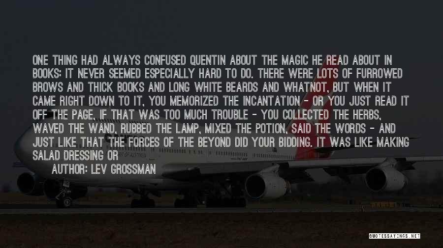 Lev Grossman Quotes: One Thing Had Always Confused Quentin About The Magic He Read About In Books: It Never Seemed Especially Hard To