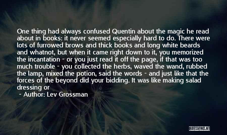 Lev Grossman Quotes: One Thing Had Always Confused Quentin About The Magic He Read About In Books: It Never Seemed Especially Hard To