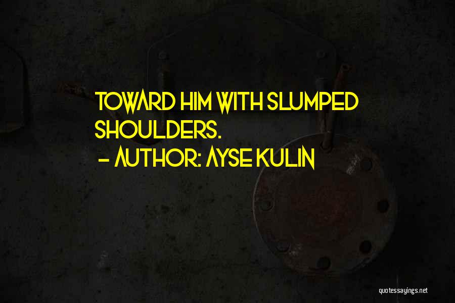 Ayse Kulin Quotes: Toward Him With Slumped Shoulders.