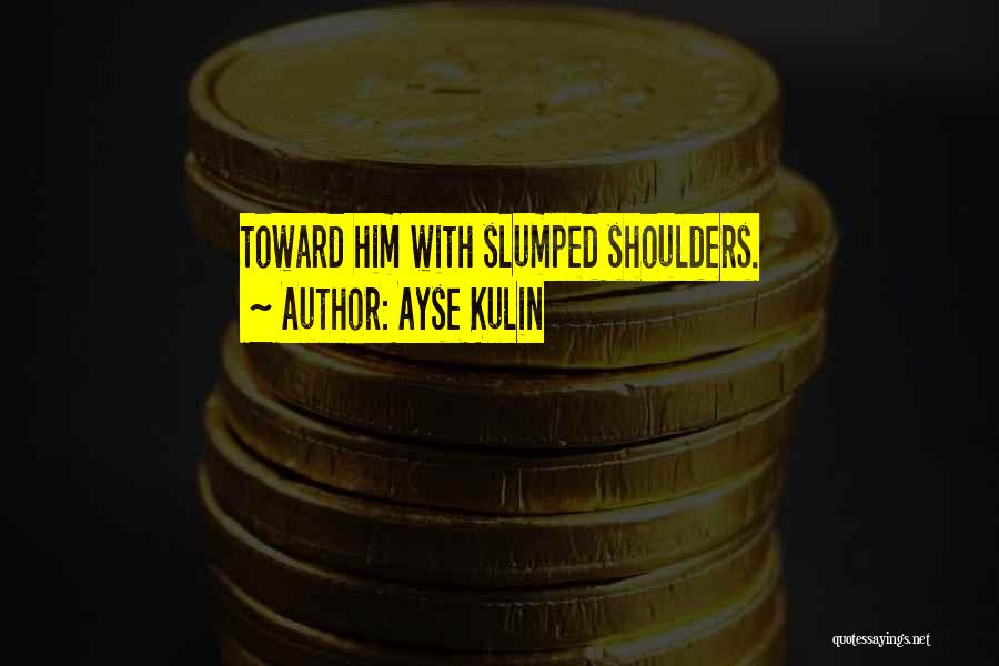 Ayse Kulin Quotes: Toward Him With Slumped Shoulders.