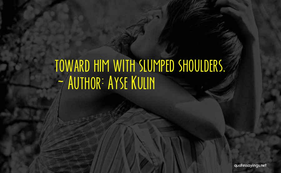 Ayse Kulin Quotes: Toward Him With Slumped Shoulders.