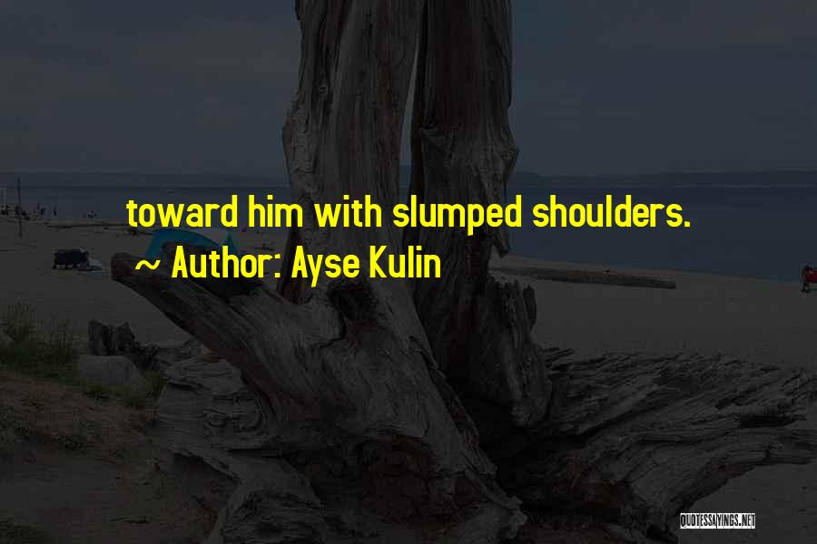 Ayse Kulin Quotes: Toward Him With Slumped Shoulders.