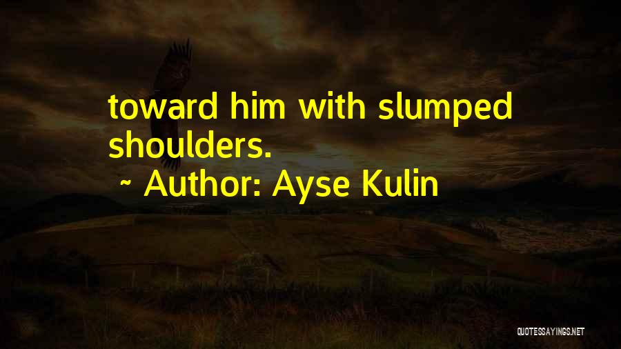Ayse Kulin Quotes: Toward Him With Slumped Shoulders.