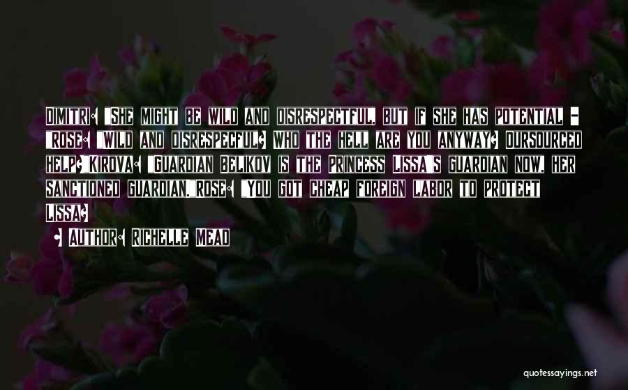 Richelle Mead Quotes: Dimitri: She Might Be Wild And Disrespectful, But If She Has Potential - Rose: Wild And Disrespecful? Who The Hell