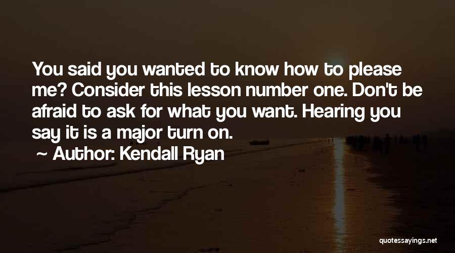 Kendall Ryan Quotes: You Said You Wanted To Know How To Please Me? Consider This Lesson Number One. Don't Be Afraid To Ask