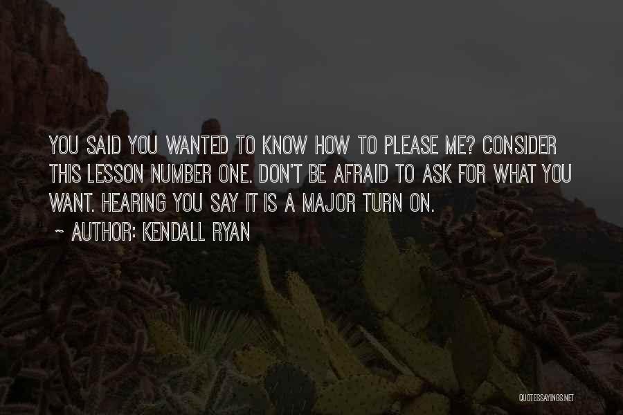 Kendall Ryan Quotes: You Said You Wanted To Know How To Please Me? Consider This Lesson Number One. Don't Be Afraid To Ask