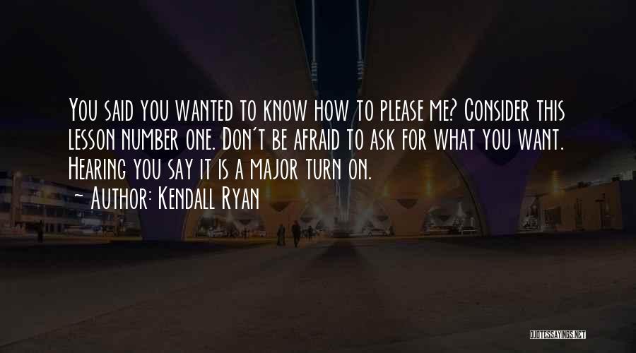 Kendall Ryan Quotes: You Said You Wanted To Know How To Please Me? Consider This Lesson Number One. Don't Be Afraid To Ask