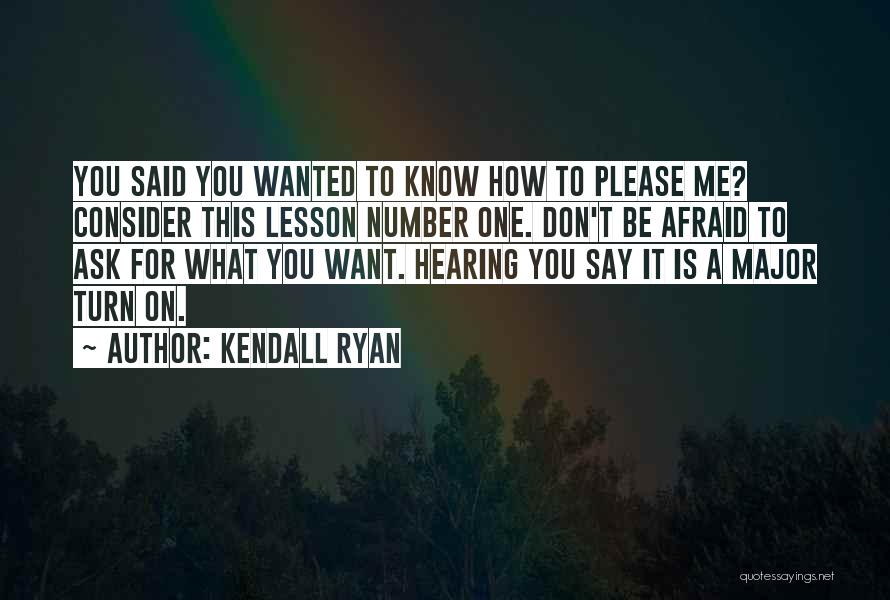 Kendall Ryan Quotes: You Said You Wanted To Know How To Please Me? Consider This Lesson Number One. Don't Be Afraid To Ask