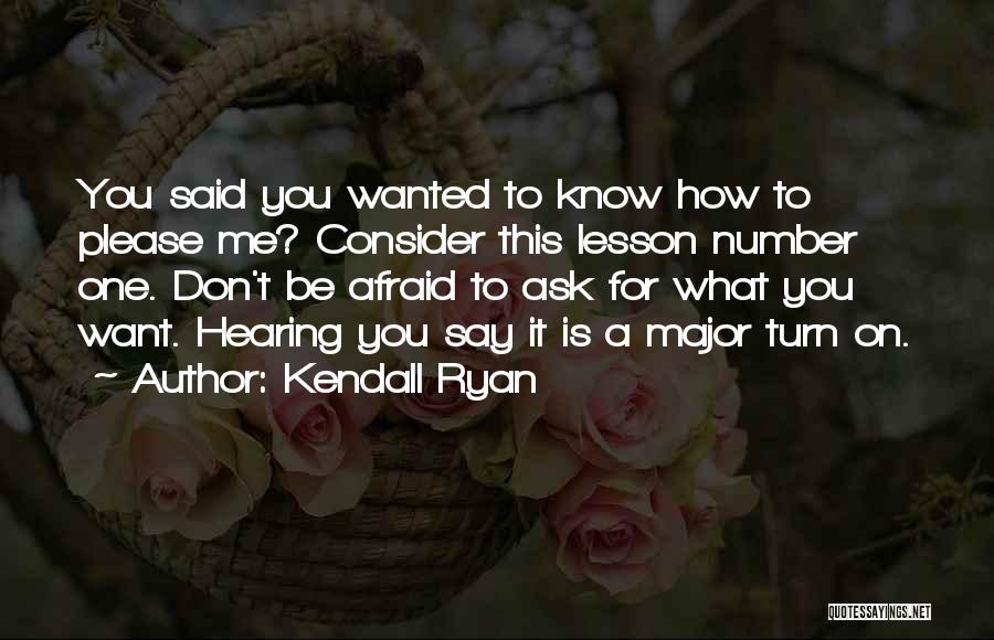 Kendall Ryan Quotes: You Said You Wanted To Know How To Please Me? Consider This Lesson Number One. Don't Be Afraid To Ask